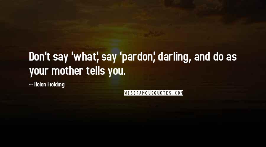 Helen Fielding Quotes: Don't say 'what,' say 'pardon,' darling, and do as your mother tells you.