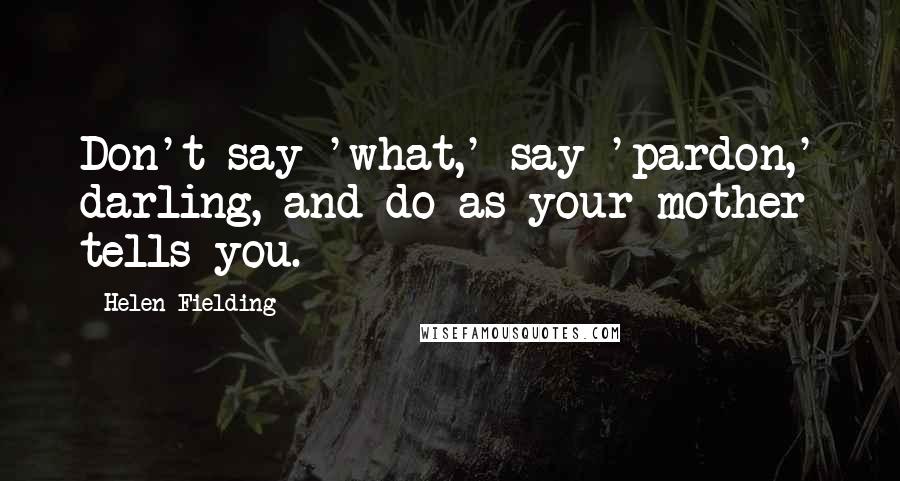 Helen Fielding Quotes: Don't say 'what,' say 'pardon,' darling, and do as your mother tells you.