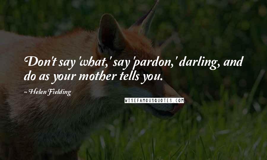 Helen Fielding Quotes: Don't say 'what,' say 'pardon,' darling, and do as your mother tells you.