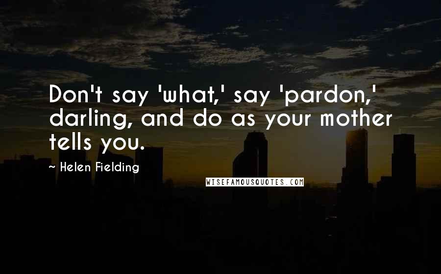 Helen Fielding Quotes: Don't say 'what,' say 'pardon,' darling, and do as your mother tells you.