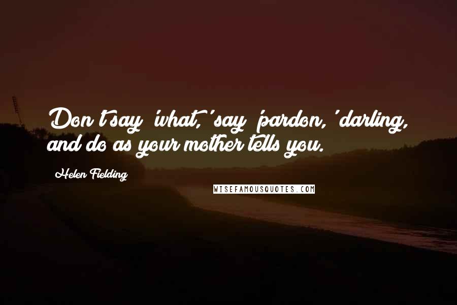 Helen Fielding Quotes: Don't say 'what,' say 'pardon,' darling, and do as your mother tells you.