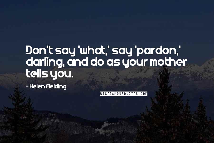 Helen Fielding Quotes: Don't say 'what,' say 'pardon,' darling, and do as your mother tells you.