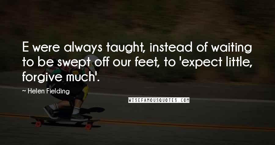 Helen Fielding Quotes: E were always taught, instead of waiting to be swept off our feet, to 'expect little, forgive much'.