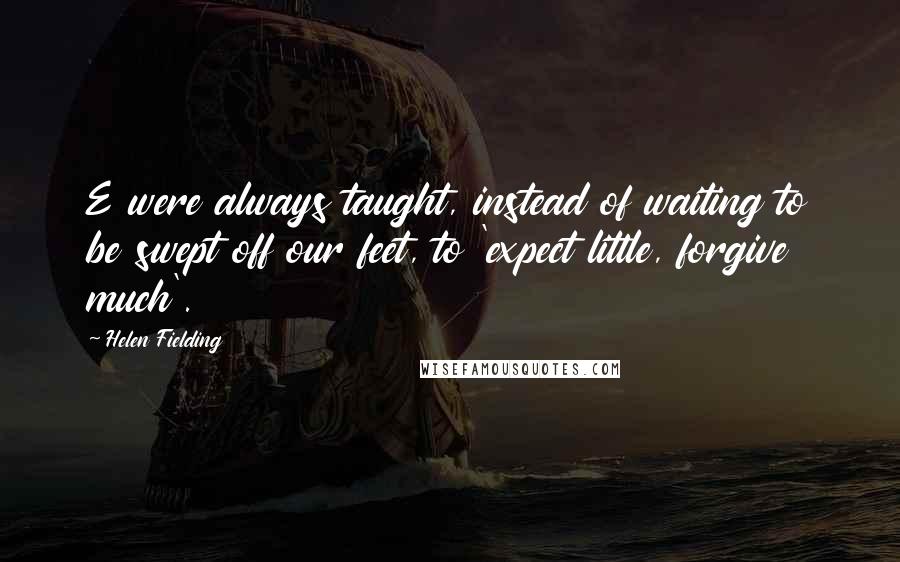 Helen Fielding Quotes: E were always taught, instead of waiting to be swept off our feet, to 'expect little, forgive much'.