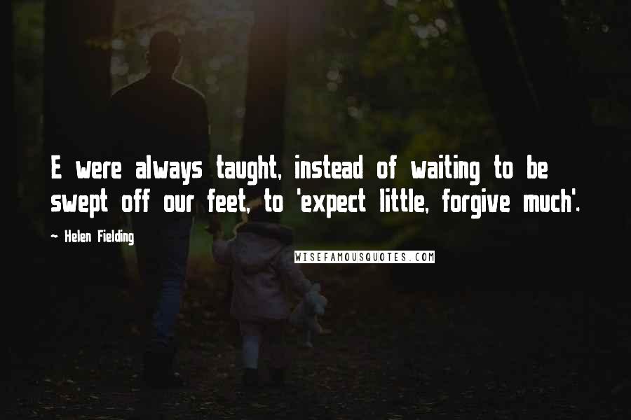 Helen Fielding Quotes: E were always taught, instead of waiting to be swept off our feet, to 'expect little, forgive much'.