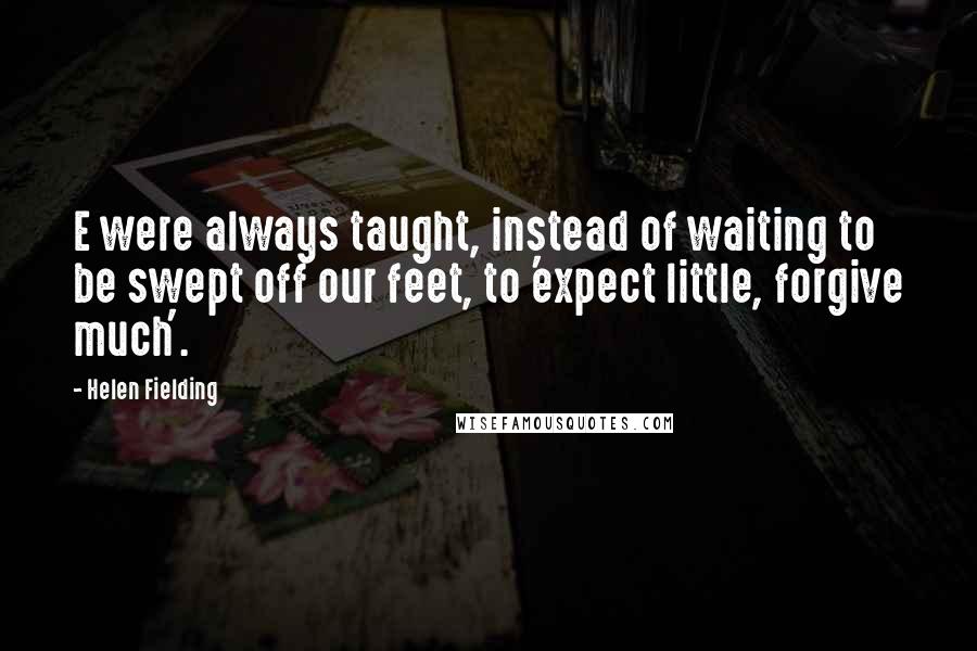 Helen Fielding Quotes: E were always taught, instead of waiting to be swept off our feet, to 'expect little, forgive much'.