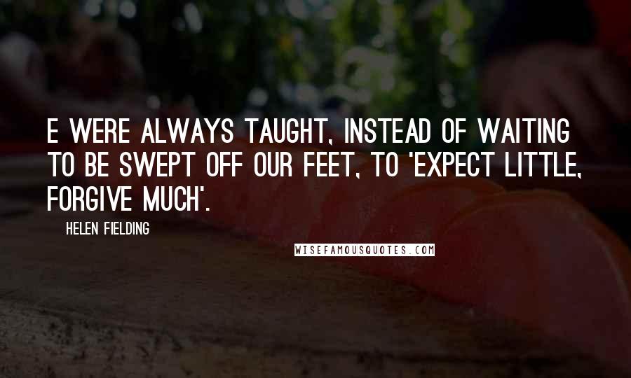 Helen Fielding Quotes: E were always taught, instead of waiting to be swept off our feet, to 'expect little, forgive much'.