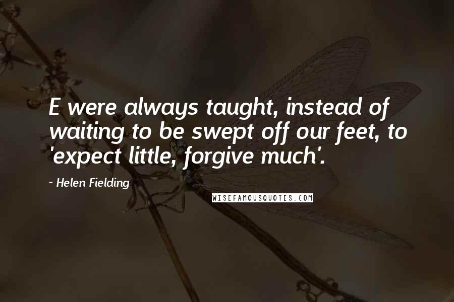 Helen Fielding Quotes: E were always taught, instead of waiting to be swept off our feet, to 'expect little, forgive much'.