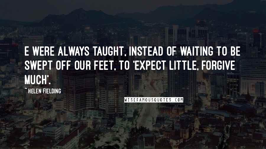 Helen Fielding Quotes: E were always taught, instead of waiting to be swept off our feet, to 'expect little, forgive much'.