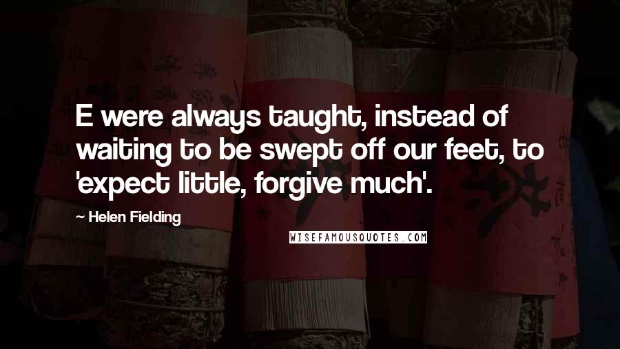 Helen Fielding Quotes: E were always taught, instead of waiting to be swept off our feet, to 'expect little, forgive much'.