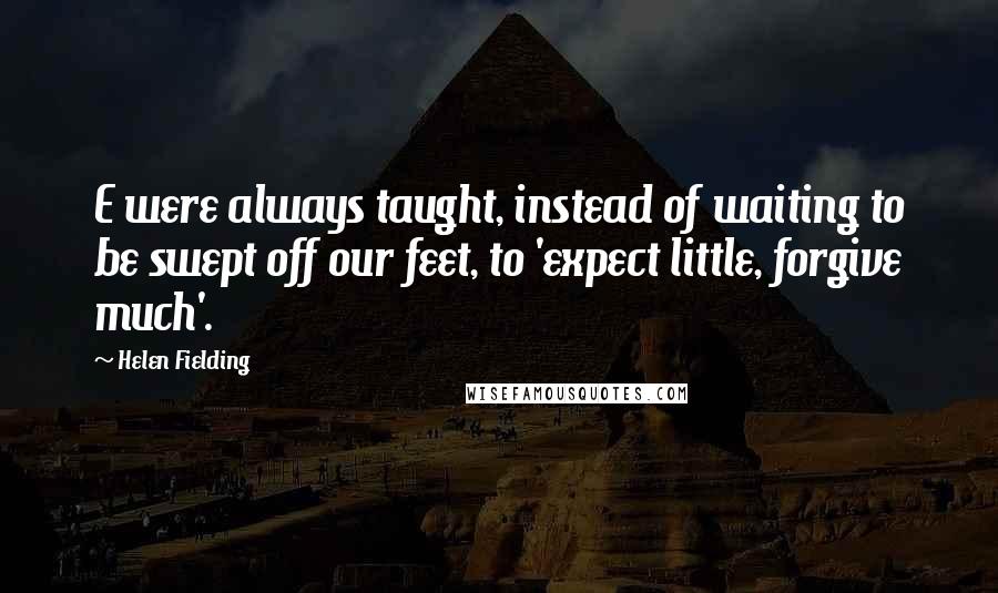 Helen Fielding Quotes: E were always taught, instead of waiting to be swept off our feet, to 'expect little, forgive much'.