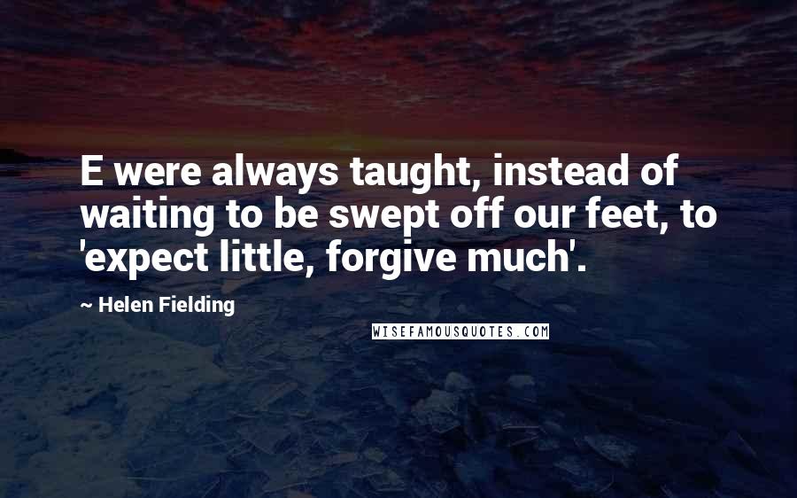 Helen Fielding Quotes: E were always taught, instead of waiting to be swept off our feet, to 'expect little, forgive much'.