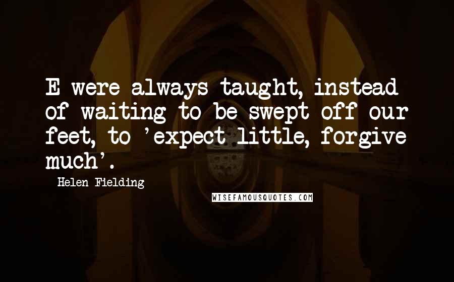 Helen Fielding Quotes: E were always taught, instead of waiting to be swept off our feet, to 'expect little, forgive much'.