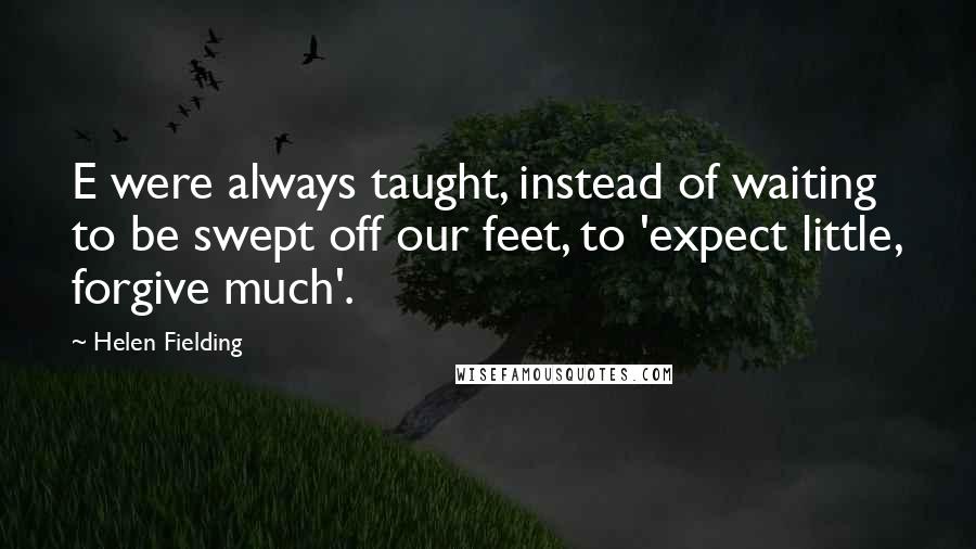 Helen Fielding Quotes: E were always taught, instead of waiting to be swept off our feet, to 'expect little, forgive much'.