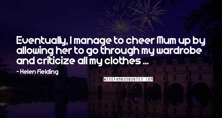 Helen Fielding Quotes: Eventually, I manage to cheer Mum up by allowing her to go through my wardrobe and criticize all my clothes ...