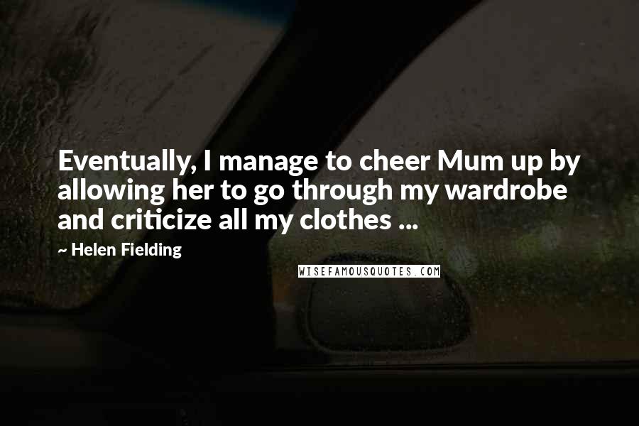 Helen Fielding Quotes: Eventually, I manage to cheer Mum up by allowing her to go through my wardrobe and criticize all my clothes ...