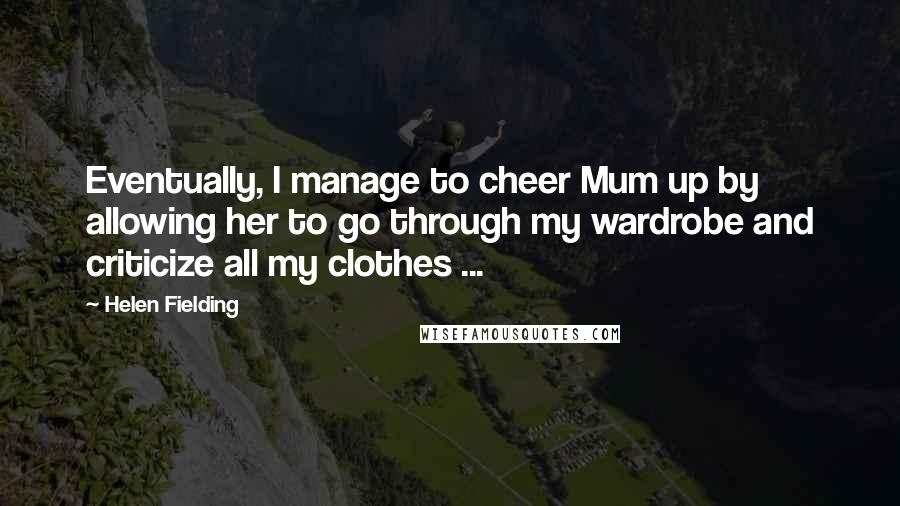 Helen Fielding Quotes: Eventually, I manage to cheer Mum up by allowing her to go through my wardrobe and criticize all my clothes ...