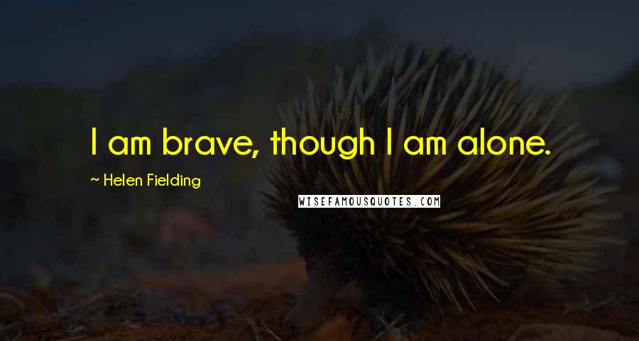 Helen Fielding Quotes: I am brave, though I am alone.