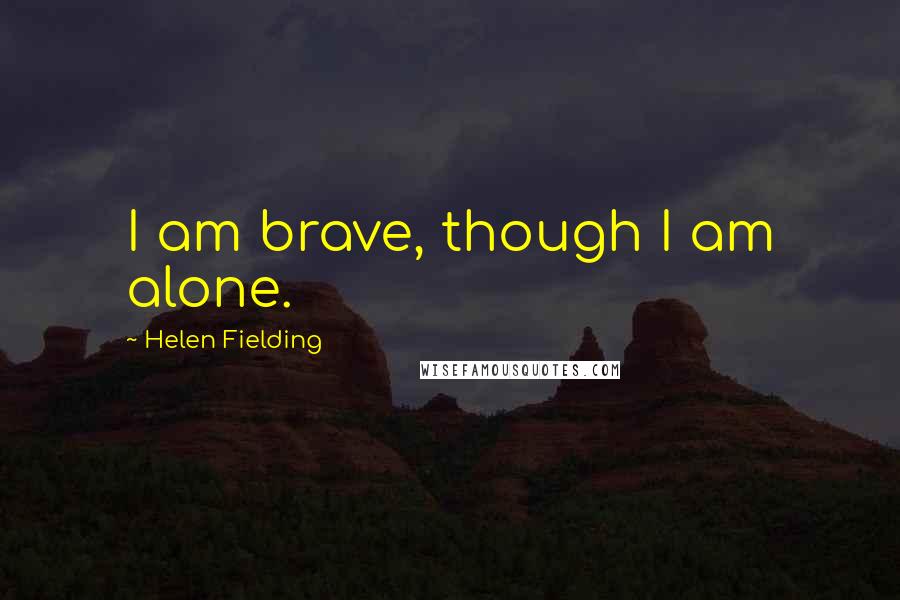 Helen Fielding Quotes: I am brave, though I am alone.