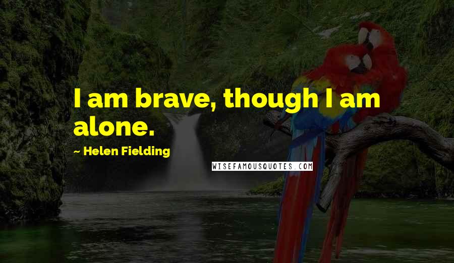 Helen Fielding Quotes: I am brave, though I am alone.