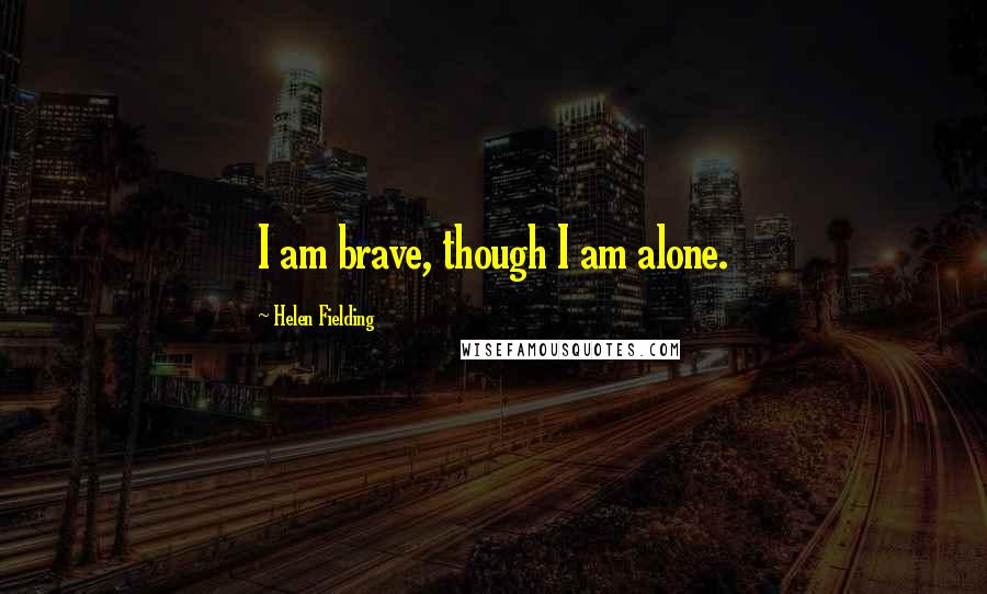 Helen Fielding Quotes: I am brave, though I am alone.