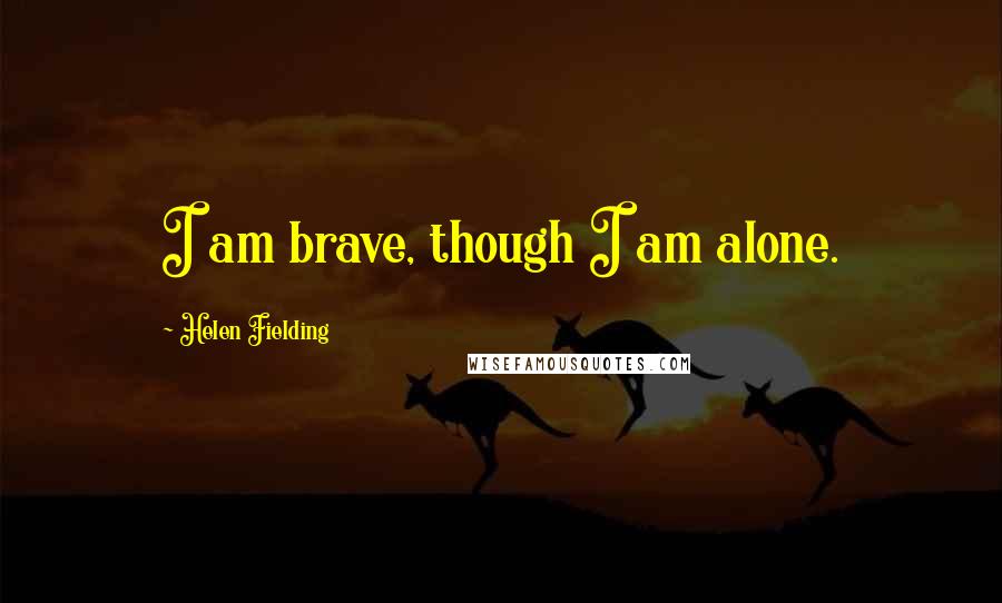 Helen Fielding Quotes: I am brave, though I am alone.