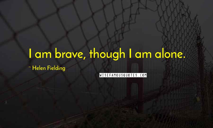 Helen Fielding Quotes: I am brave, though I am alone.