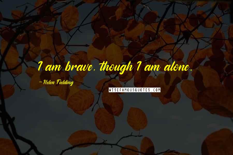 Helen Fielding Quotes: I am brave, though I am alone.