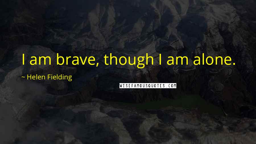 Helen Fielding Quotes: I am brave, though I am alone.