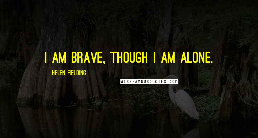 Helen Fielding Quotes: I am brave, though I am alone.