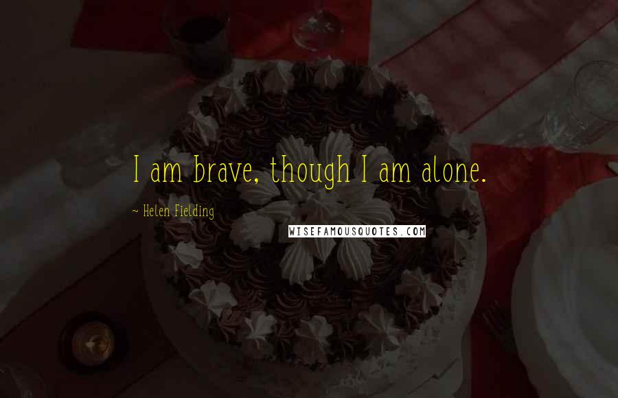 Helen Fielding Quotes: I am brave, though I am alone.