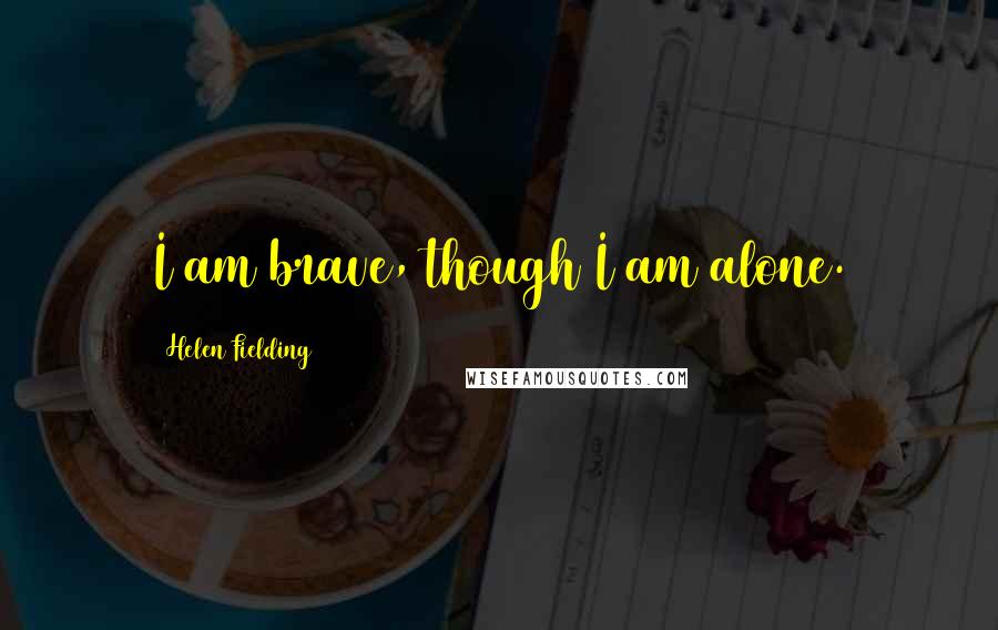Helen Fielding Quotes: I am brave, though I am alone.