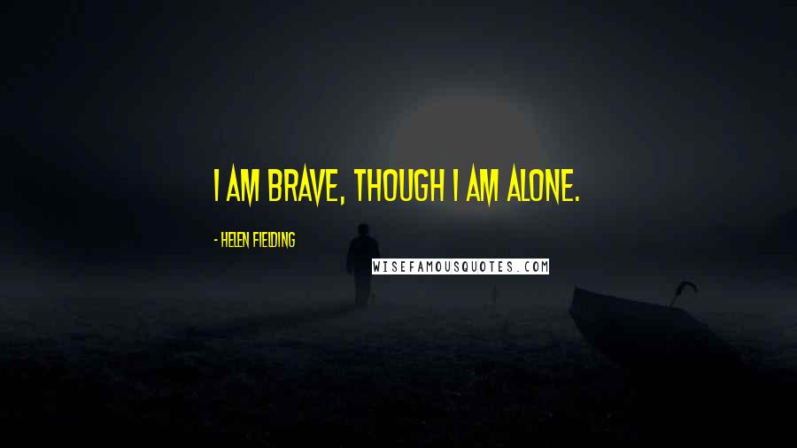 Helen Fielding Quotes: I am brave, though I am alone.