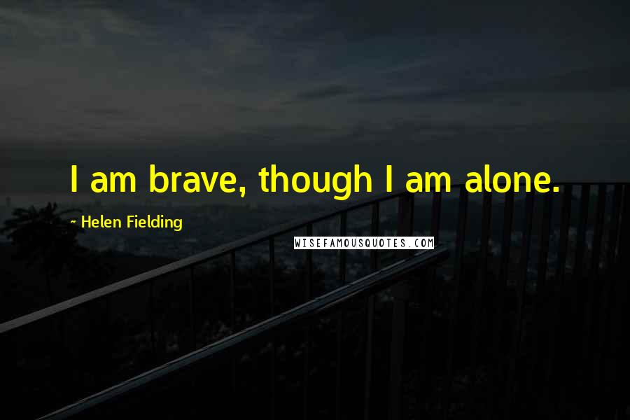 Helen Fielding Quotes: I am brave, though I am alone.