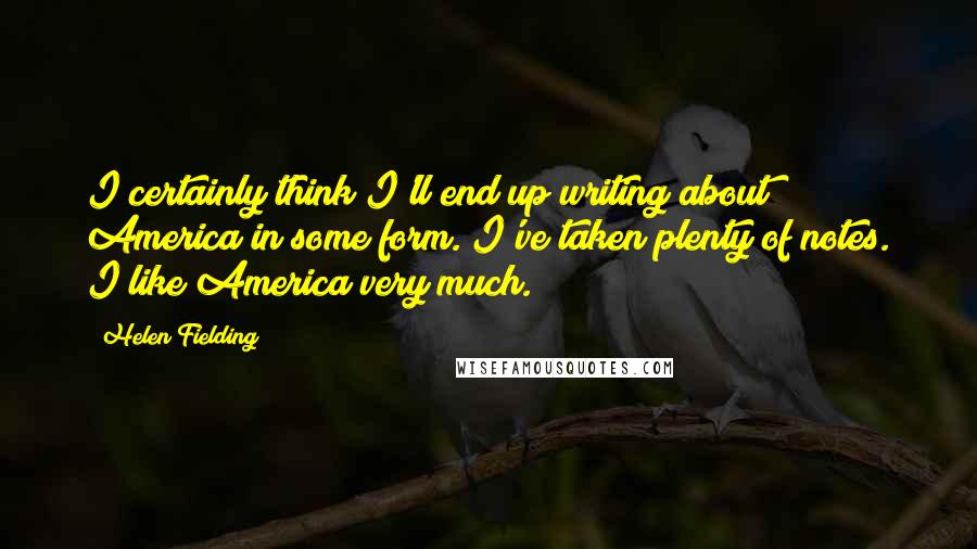 Helen Fielding Quotes: I certainly think I'll end up writing about America in some form. I've taken plenty of notes. I like America very much.