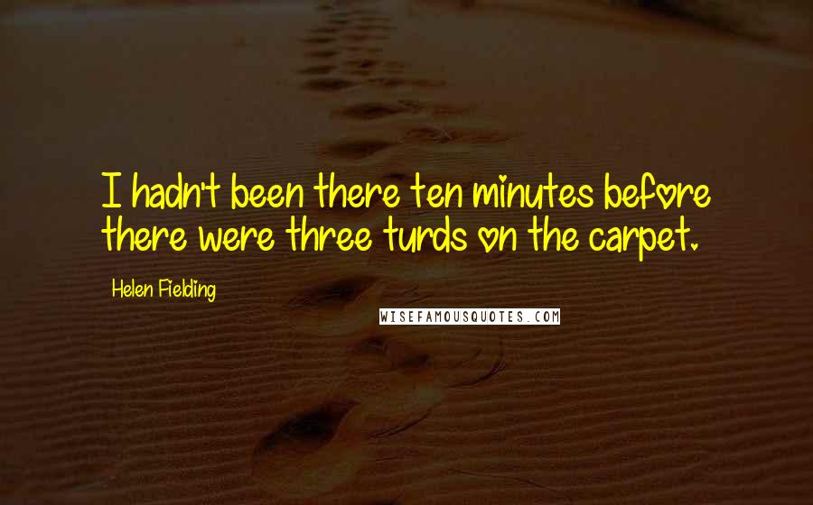 Helen Fielding Quotes: I hadn't been there ten minutes before there were three turds on the carpet.