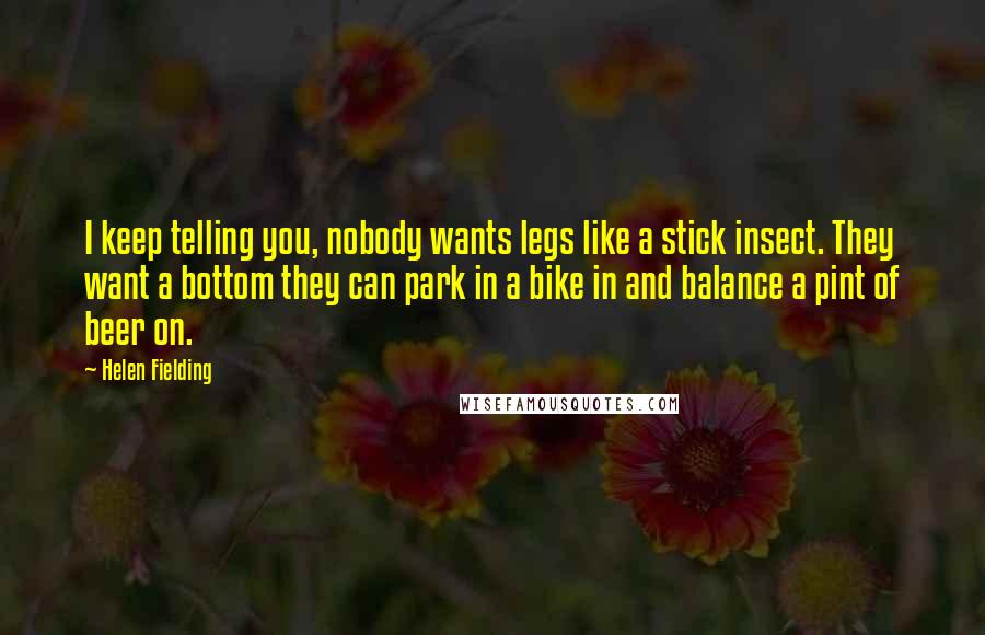 Helen Fielding Quotes: I keep telling you, nobody wants legs like a stick insect. They want a bottom they can park in a bike in and balance a pint of beer on.