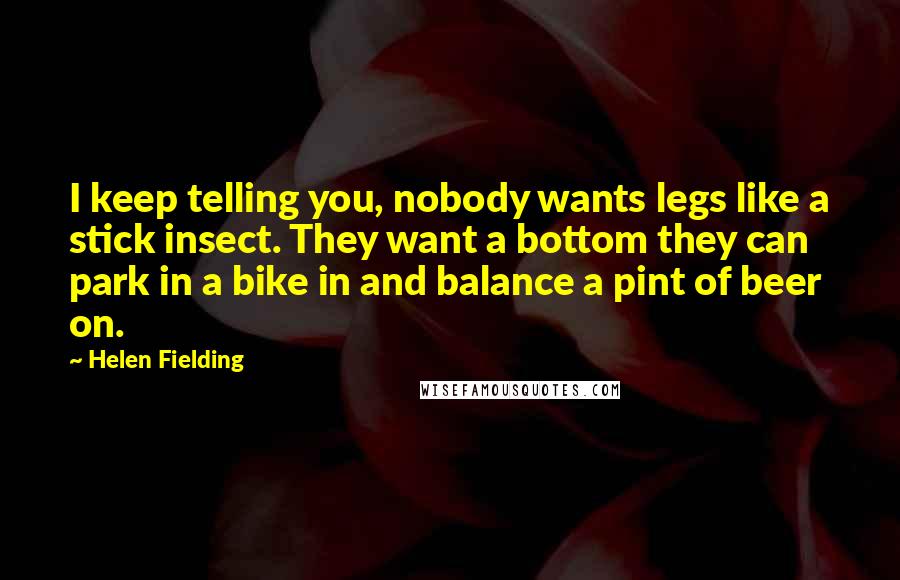 Helen Fielding Quotes: I keep telling you, nobody wants legs like a stick insect. They want a bottom they can park in a bike in and balance a pint of beer on.