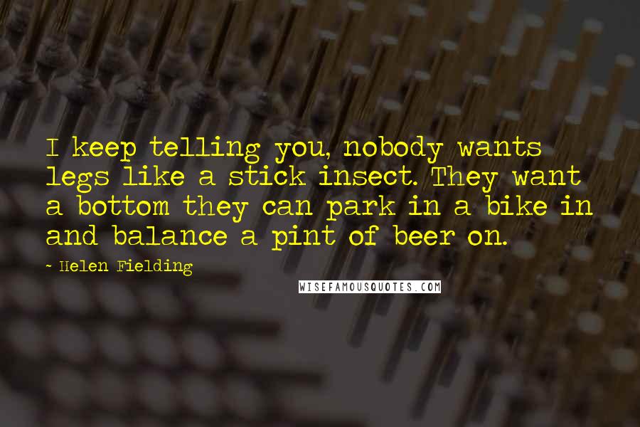 Helen Fielding Quotes: I keep telling you, nobody wants legs like a stick insect. They want a bottom they can park in a bike in and balance a pint of beer on.