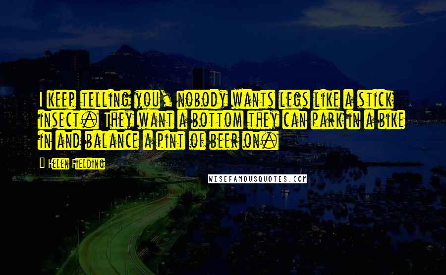 Helen Fielding Quotes: I keep telling you, nobody wants legs like a stick insect. They want a bottom they can park in a bike in and balance a pint of beer on.