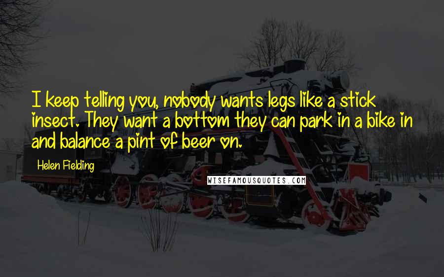 Helen Fielding Quotes: I keep telling you, nobody wants legs like a stick insect. They want a bottom they can park in a bike in and balance a pint of beer on.