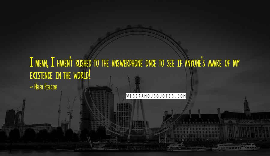 Helen Fielding Quotes: I mean, I haven't rushed to the answerphone once to see if anyone's aware of my existence in the world!