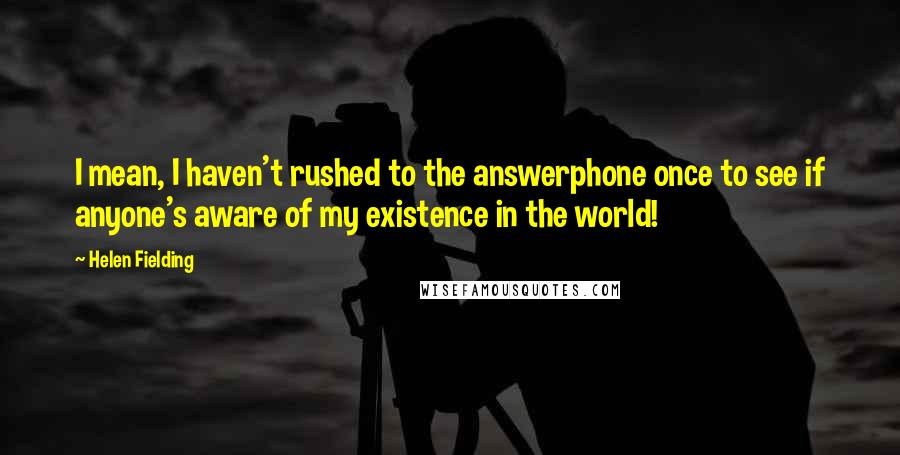 Helen Fielding Quotes: I mean, I haven't rushed to the answerphone once to see if anyone's aware of my existence in the world!