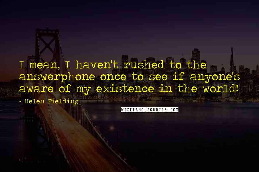 Helen Fielding Quotes: I mean, I haven't rushed to the answerphone once to see if anyone's aware of my existence in the world!