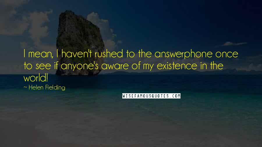 Helen Fielding Quotes: I mean, I haven't rushed to the answerphone once to see if anyone's aware of my existence in the world!