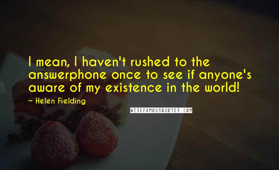 Helen Fielding Quotes: I mean, I haven't rushed to the answerphone once to see if anyone's aware of my existence in the world!