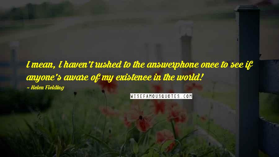 Helen Fielding Quotes: I mean, I haven't rushed to the answerphone once to see if anyone's aware of my existence in the world!