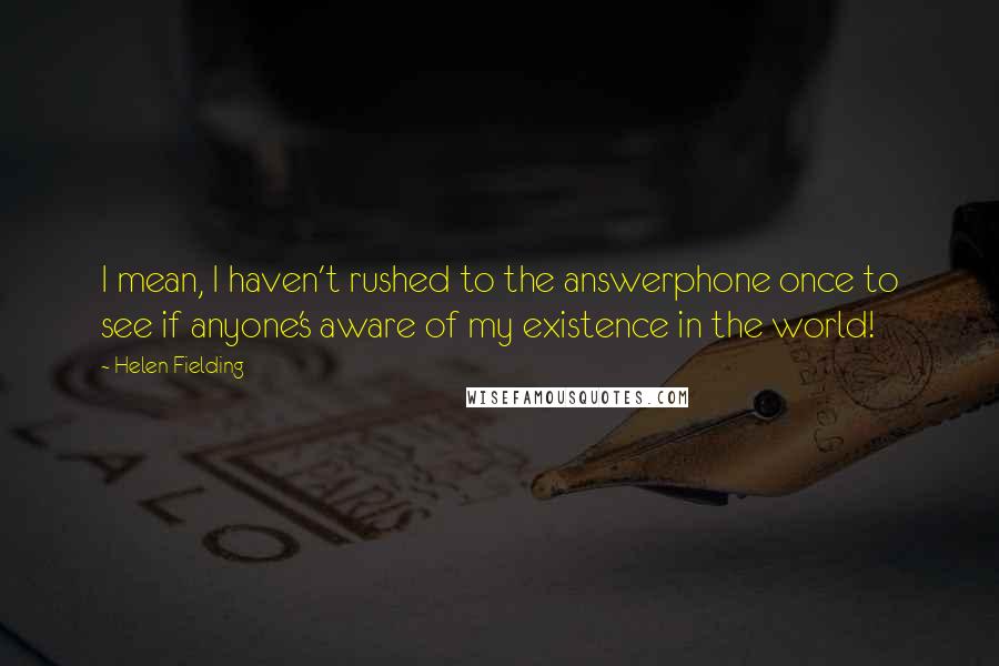 Helen Fielding Quotes: I mean, I haven't rushed to the answerphone once to see if anyone's aware of my existence in the world!