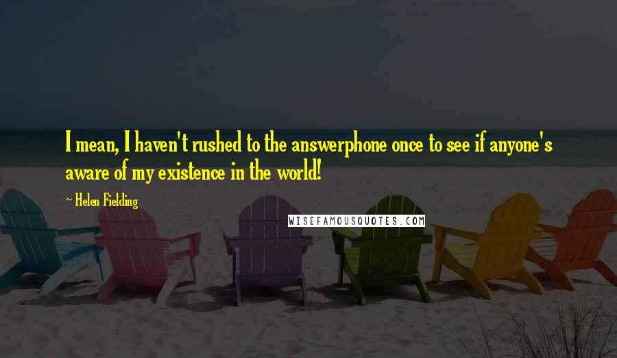 Helen Fielding Quotes: I mean, I haven't rushed to the answerphone once to see if anyone's aware of my existence in the world!