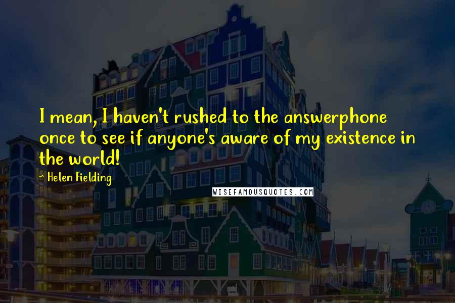 Helen Fielding Quotes: I mean, I haven't rushed to the answerphone once to see if anyone's aware of my existence in the world!